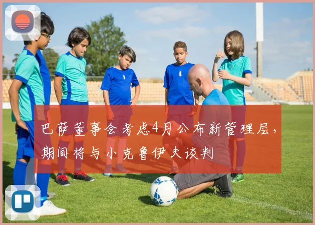 巴萨董事会考虑4月公布新管理层，期间将与小克鲁伊夫谈判