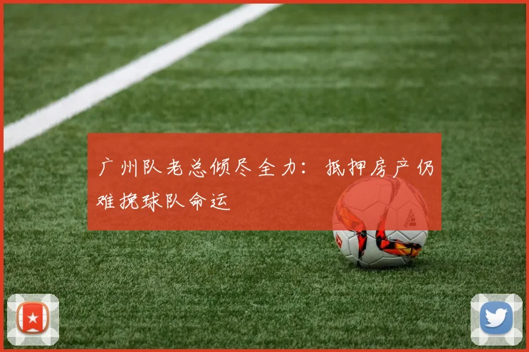 广州队老总倾尽全力：抵押房产仍难挽球队命运