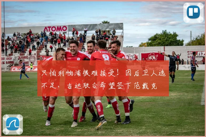 只怕利物浦很难接受！因后卫人选不足，吉达联合希望签下范戴克