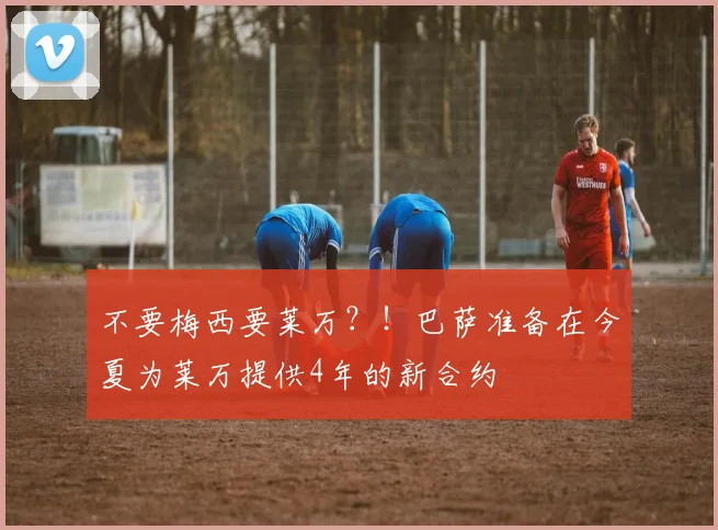 不要梅西要莱万？！巴萨准备在今夏为莱万提供4年的新合约