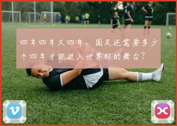 四年四年又四年，国足还需要多少个四年才能进入世界杯的舞台？