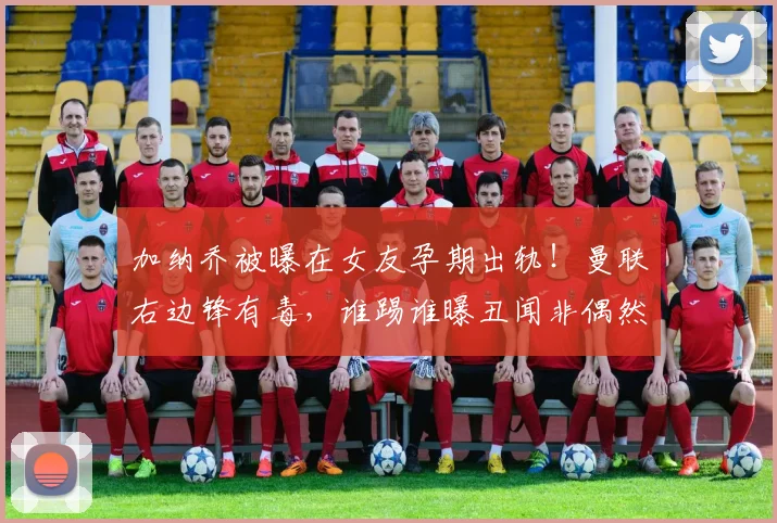 加纳乔被曝在女友孕期出轨！曼联右边锋有毒，谁踢谁曝丑闻非偶然