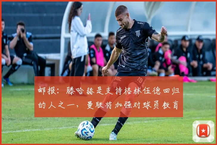 邮报：滕哈赫是支持格林伍德回归的人之一，曼联将加强对球员教育