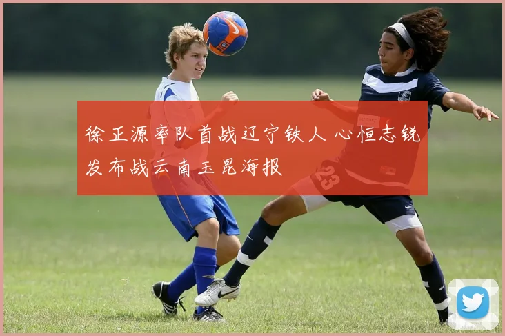 徐正源率队首战辽宁铁人 心恒志锐发布战云南玉昆海报