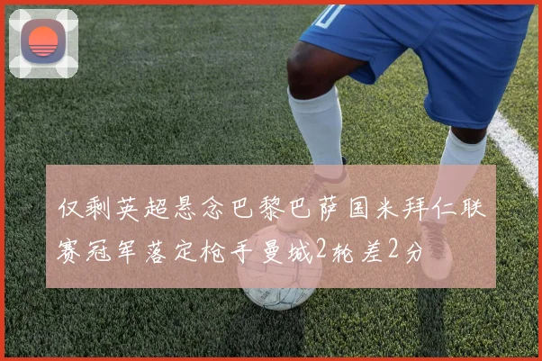 仅剩英超悬念巴黎巴萨国米拜仁联赛冠军落定枪手曼城2轮差2分