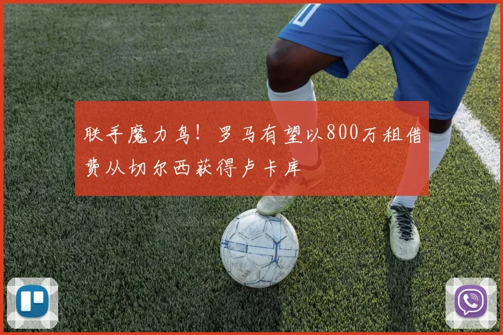 联手魔力鸟！罗马有望以800万租借费从切尔西获得卢卡库