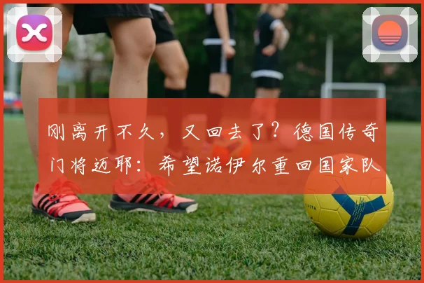 刚离开不久，又回去了？德国传奇门将迈耶：希望诺伊尔重回国家队