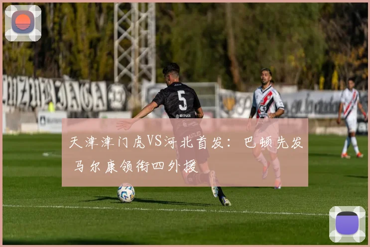 天津津门虎VS河北首发：巴顿先发 马尔康领衔四外援