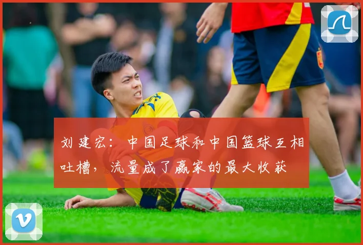 刘建宏：中国足球和中国篮球互相吐槽，流量成了赢家的最大收获