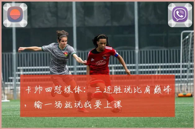 卡帅回怼媒体：三连胜说比肩巅峰，输一场就说我要上课