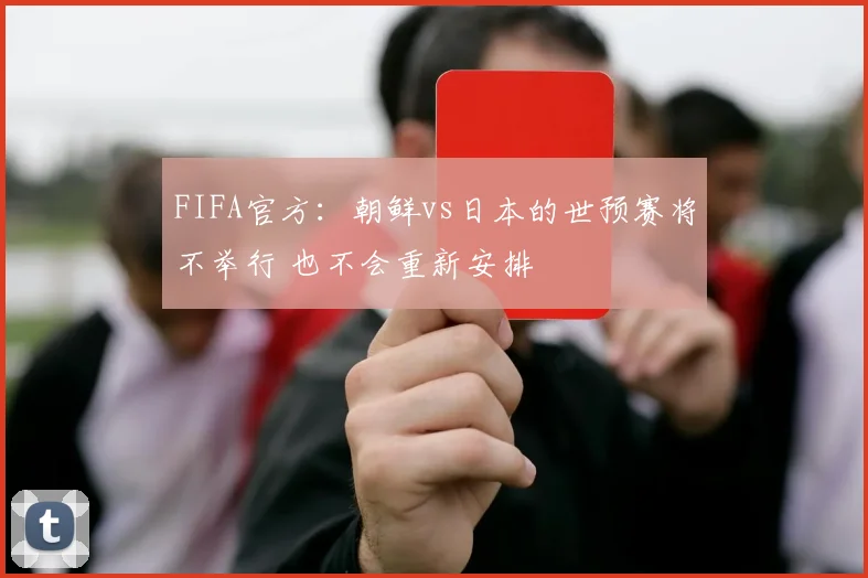 FIFA官方：朝鲜vs日本的世预赛将不举行 也不会重新安排
