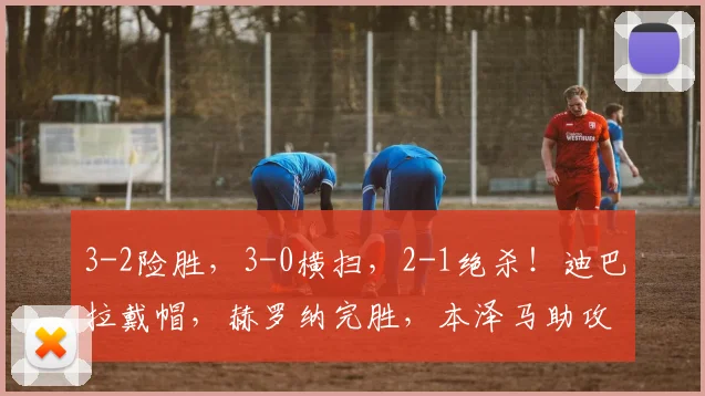 3-2险胜，3-0横扫，2-1绝杀！迪巴拉戴帽，赫罗纳完胜，本泽马助攻