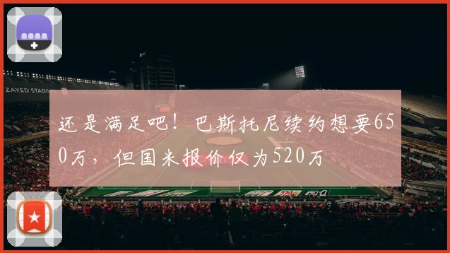 还是满足吧！巴斯托尼续约想要650万，但国米报价仅为520万