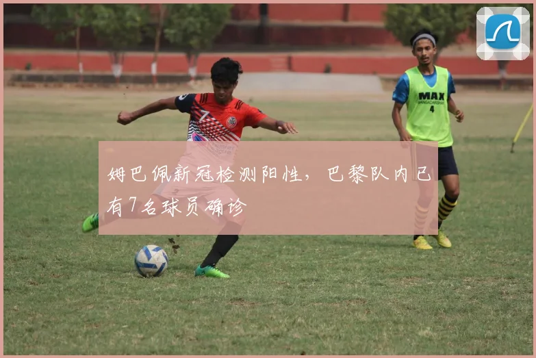 姆巴佩新冠检测阳性，巴黎队内已有7名球员确诊