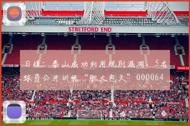 日媒：泰山成功利用规则漏洞，5名球员公开训练“胆大包天”0000644
