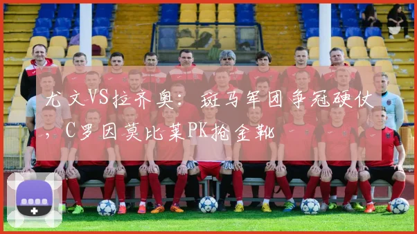 尤文VS拉齐奥：斑马军团争冠硬仗，C罗因莫比莱PK抢金靴