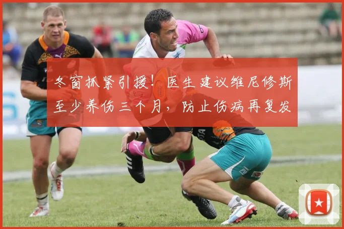 冬窗抓紧引援！医生建议维尼修斯至少养伤三个月，防止伤病再复发
