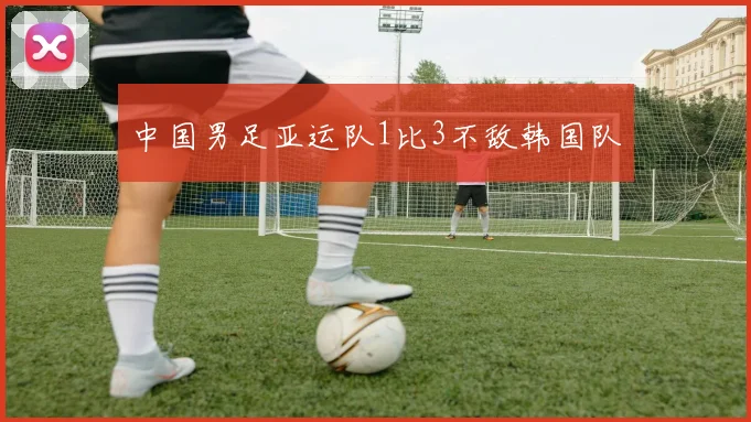 中国男足亚运队1比3不敌韩国队