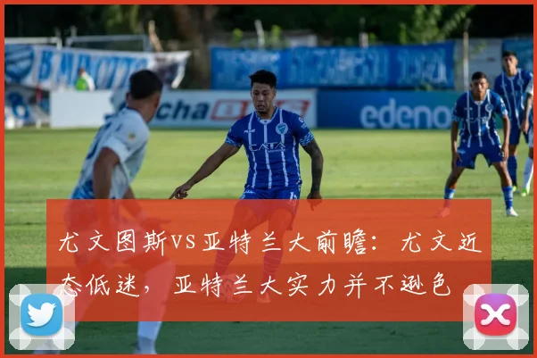 尤文图斯vs亚特兰大前瞻：尤文近态低迷，亚特兰大实力并不逊色