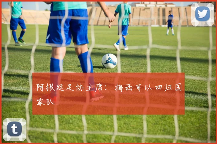 阿根廷足协主席：梅西可以回归国家队