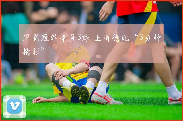 卫冕冠军净负3球 上海德比“3分钟精彩”