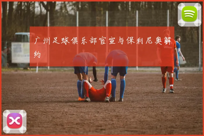 广州足球俱乐部官宣与保利尼奥解约