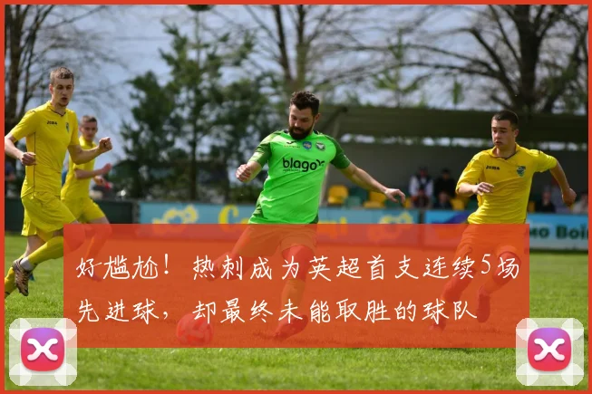 好尴尬！热刺成为英超首支连续5场先进球，却最终未能取胜的球队