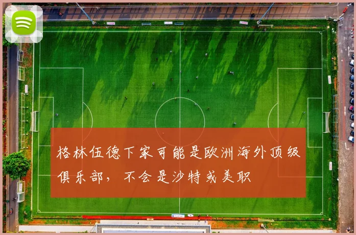 格林伍德下家可能是欧洲海外顶级俱乐部，不会是沙特或美职