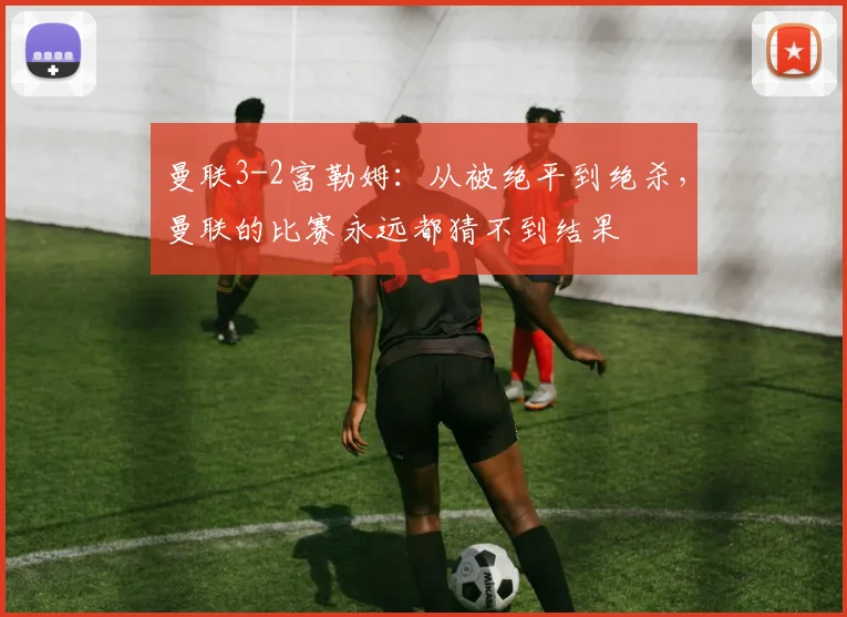 曼联3-2富勒姆：从被绝平到绝杀，曼联的比赛永远都猜不到结果