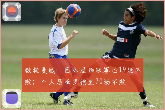 数据曼城：团队层面联赛已19场不败；个人层面罗德里70场不败