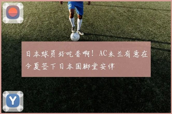日本球员好吃香啊！AC米兰有意在今夏签下日本国脚堂安律