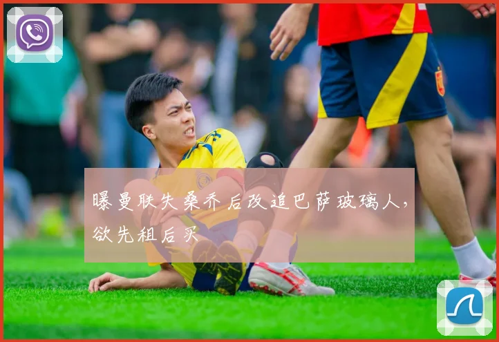 曝曼联失桑乔后改追巴萨玻璃人，欲先租后买