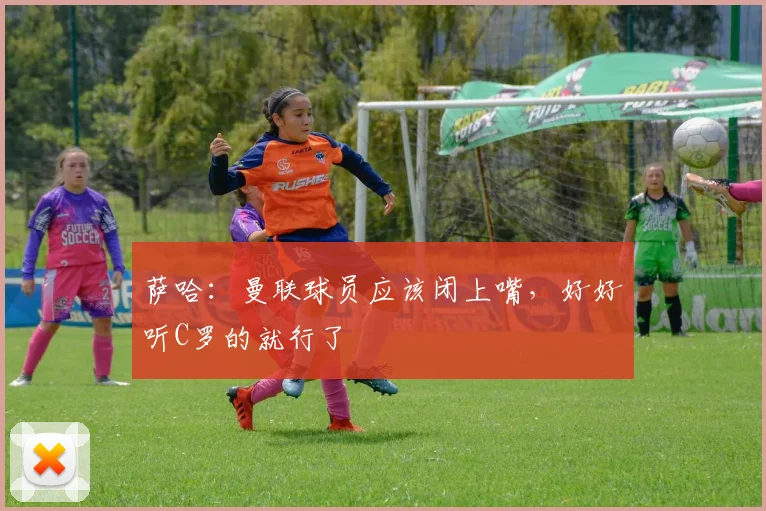 萨哈：曼联球员应该闭上嘴，好好听C罗的就行了