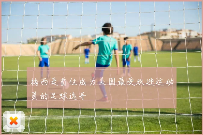 梅西是首位成为美国最受欢迎运动员的足球选手