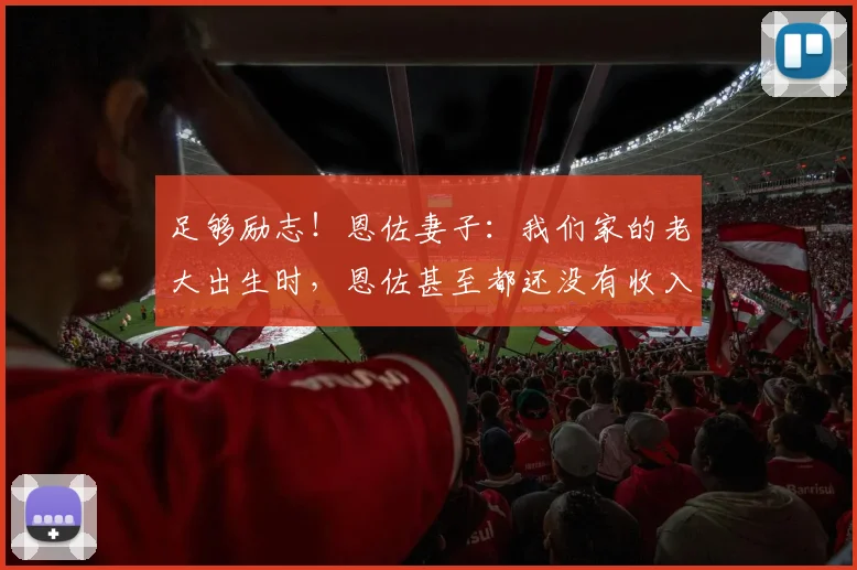 足够励志！恩佐妻子：我们家的老大出生时，恩佐甚至都还没有收入