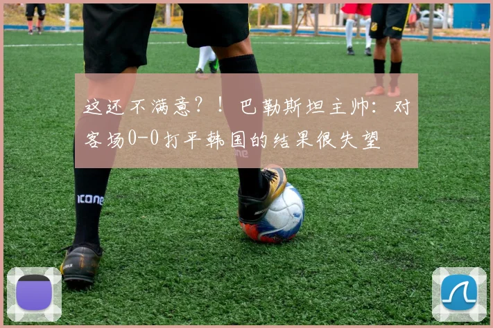 这还不满意？！巴勒斯坦主帅：对客场0-0打平韩国的结果很失望