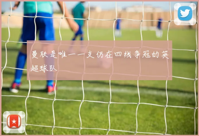 曼联是唯一一支仍在四线争冠的英超球队