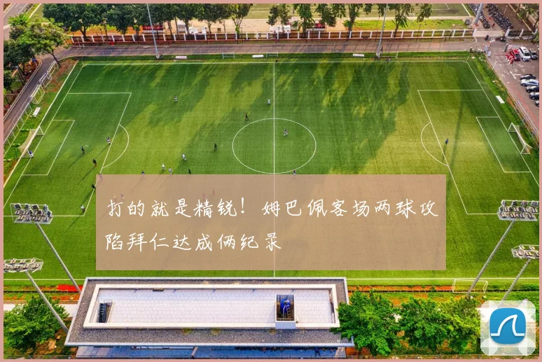 打的就是精锐！姆巴佩客场两球攻陷拜仁达成俩纪录