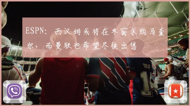 ESPN：西汉姆或将在冬窗求购马奎尔，而曼联也希望尽快出售