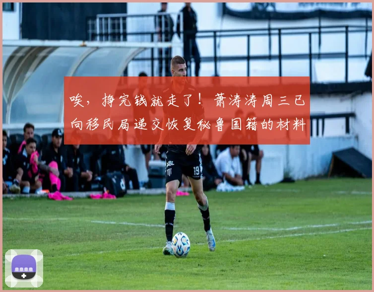 唉，挣完钱就走了！萧涛涛周三已向移民局递交恢复秘鲁国籍的材料