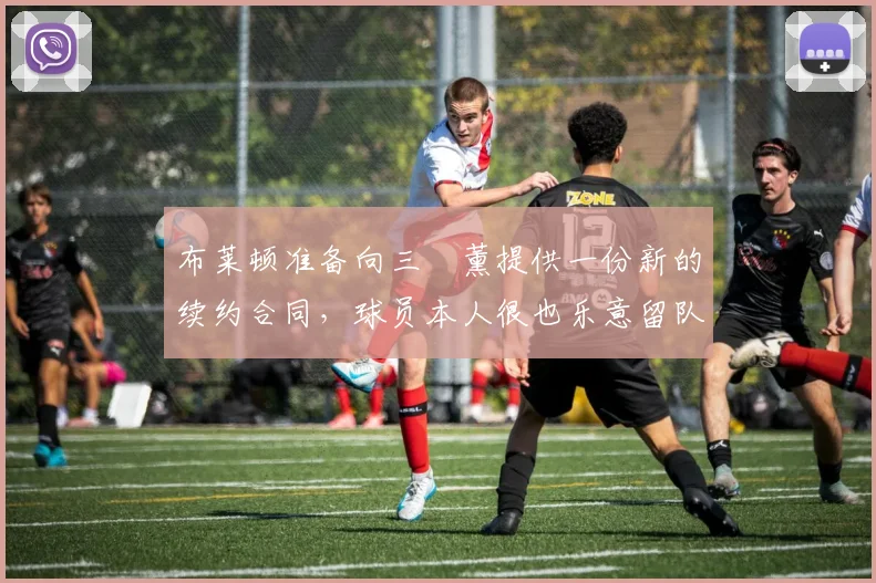 布莱顿准备向三笘薰提供一份新的续约合同，球员本人很也乐意留队