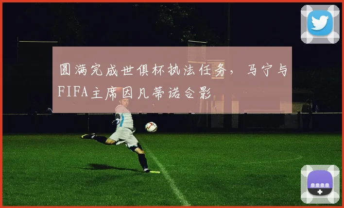 圆满完成世俱杯执法任务，马宁与FIFA主席因凡蒂诺合影