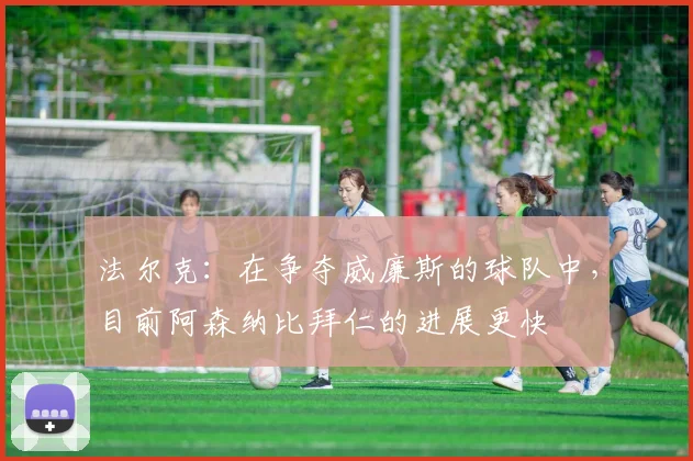 法尔克：在争夺威廉斯的球队中，目前阿森纳比拜仁的进展更快