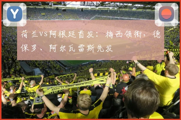 荷兰vs阿根廷首发：梅西领衔，德保罗、阿尔瓦雷斯先发