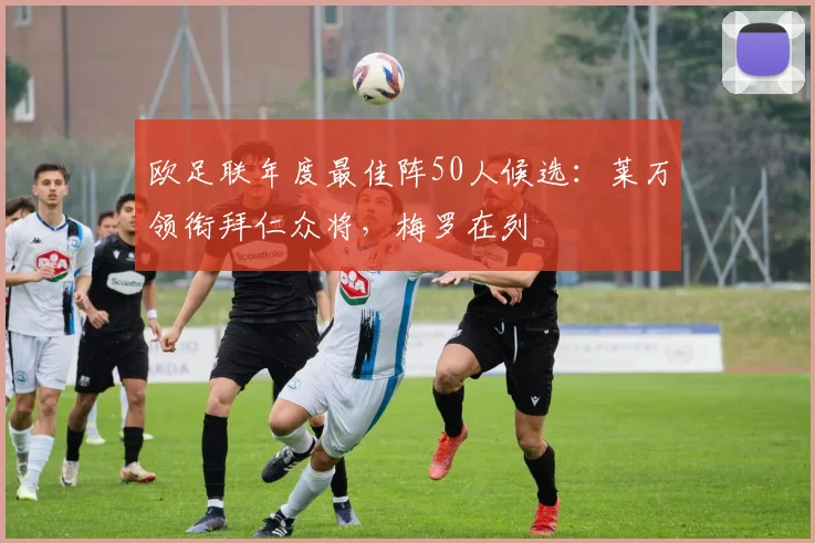 欧足联年度最佳阵50人候选：莱万领衔拜仁众将，梅罗在列