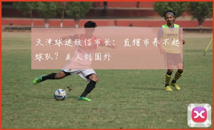 天津球迷致信市长：直辖市养不起球队？丢人到国外