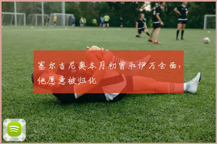 塞尔吉尼奥本月初曾和伊万会面，他愿意被归化