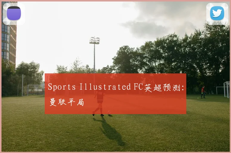 Sports Illustrated FC英超预测：曼联平局