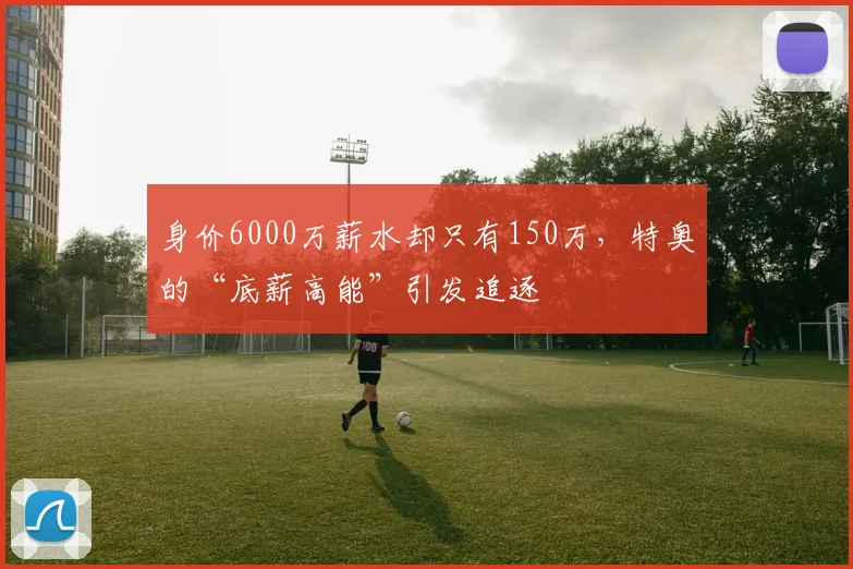 身价6000万薪水却只有150万，特奥的“底薪高能”引发追逐