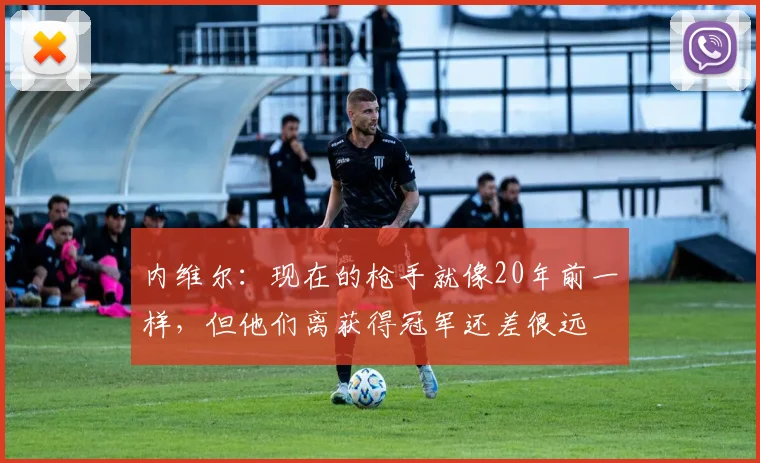 内维尔：现在的枪手就像20年前一样，但他们离获得冠军还差很远